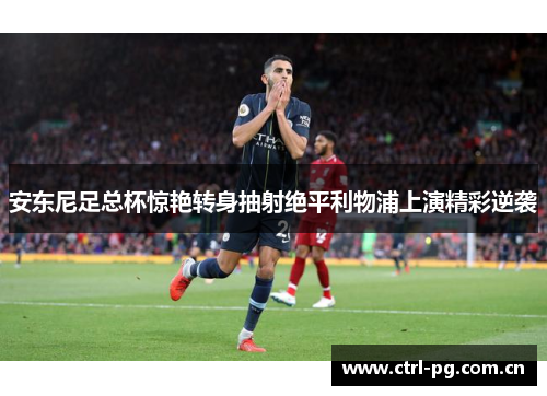 安东尼足总杯惊艳转身抽射绝平利物浦上演精彩逆袭 安东尼足总杯惊艳转身抽射绝平利物浦上演精彩逆袭