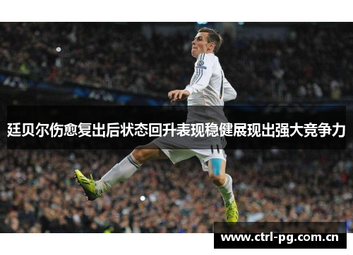 廷贝尔伤愈复出后状态回升表现稳健展现出强大竞争力 廷贝尔伤愈复出后状态回升表现稳健展现出强大竞争力